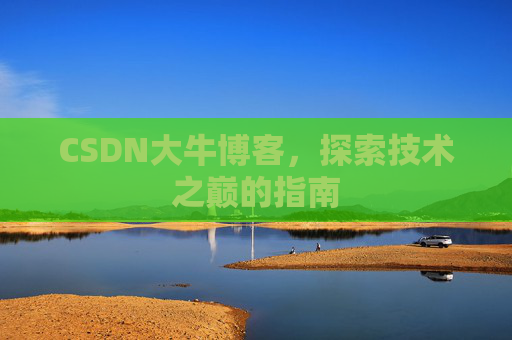 CSDN大牛博客,探索技术之巅的指南 CSDN大牛博客,探索技术之巅的指南